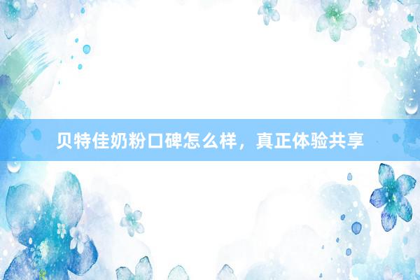 贝特佳奶粉口碑怎么样，真正体验共享