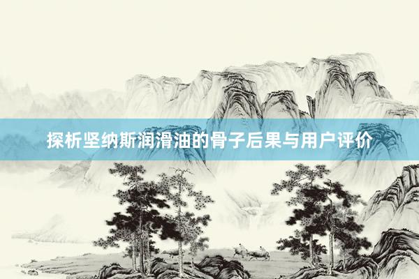 探析坚纳斯润滑油的骨子后果与用户评价